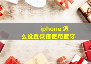 iphone 怎么设置微信使用蓝牙